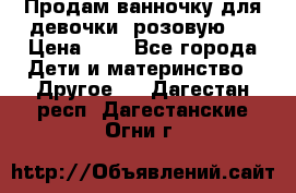 Продам ванночку для девочки (розовую). › Цена ­ 1 - Все города Дети и материнство » Другое   . Дагестан респ.,Дагестанские Огни г.